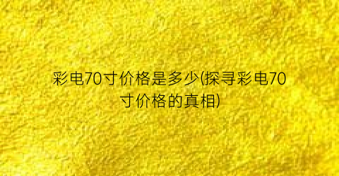 “彩电70寸价格是多少(探寻彩电70寸价格的真相)