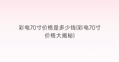 彩电70寸价格是多少钱(彩电70寸价格大揭秘)