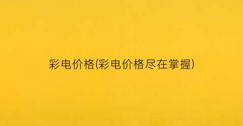 彩电价格(彩电价格尽在掌握)