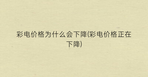 彩电价格为什么会下降(彩电价格正在下降)