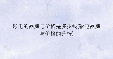 彩电的品牌与价格是多少钱(彩电品牌与价格的分析)