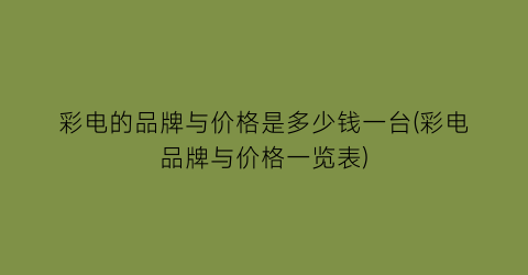 彩电的品牌与价格是多少钱一台(彩电品牌与价格一览表)