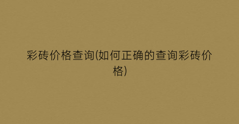 彩砖价格查询(如何正确的查询彩砖价格)