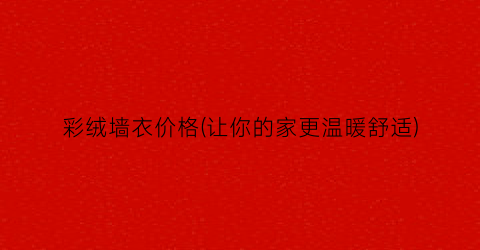 彩绒墙衣价格(让你的家更温暖舒适)
