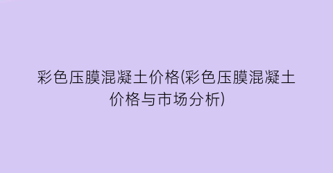 彩色压膜混凝土价格(彩色压膜混凝土价格与市场分析)