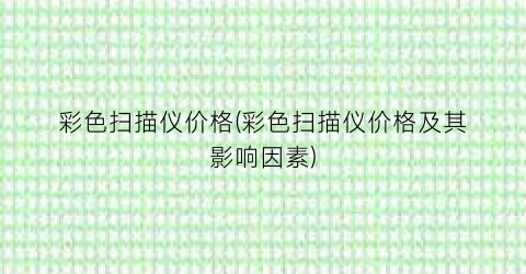 彩色扫描仪价格(彩色扫描仪价格及其影响因素)