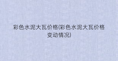 “彩色水泥大瓦价格(彩色水泥大瓦价格变动情况)