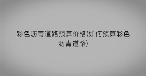 “彩色沥青道路预算价格(如何预算彩色沥青道路)