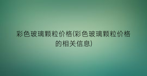 彩色玻璃颗粒价格(彩色玻璃颗粒价格的相关信息)