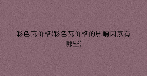 彩色瓦价格(彩色瓦价格的影响因素有哪些)