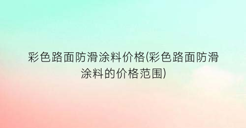 彩色路面防滑涂料价格(彩色路面防滑涂料的价格范围)