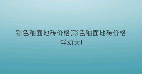“彩色釉面地砖价格(彩色釉面地砖价格浮动大)