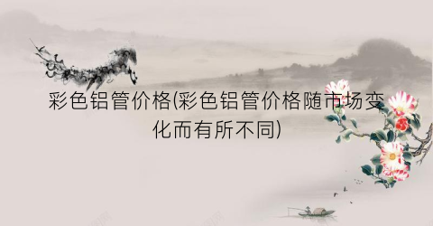 彩色铝管价格(彩色铝管价格随市场变化而有所不同)