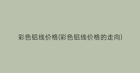 彩色铝线价格(彩色铝线价格的走向)