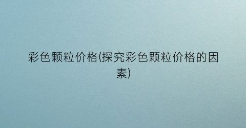 彩色颗粒价格(探究彩色颗粒价格的因素)