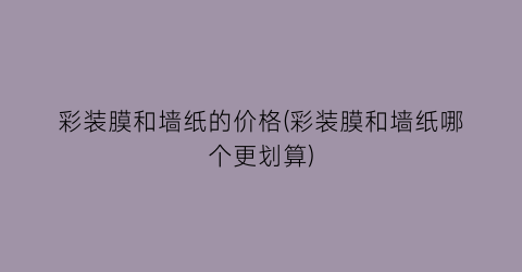 彩装膜和墙纸的价格(彩装膜和墙纸哪个更划算)
