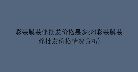 彩装膜装修批发价格是多少(彩装膜装修批发价格情况分析)