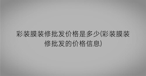 彩装膜装修批发价格是多少(彩装膜装修批发的价格信息)
