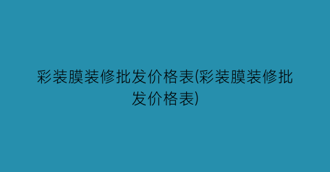 彩装膜装修批发价格表(彩装膜装修批发价格表)