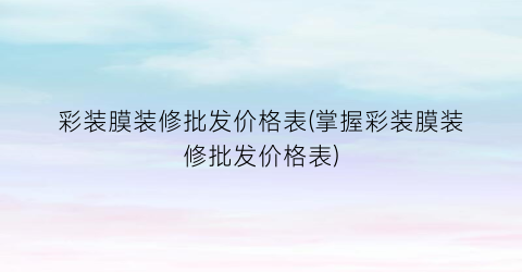 “彩装膜装修批发价格表(掌握彩装膜装修批发价格表)