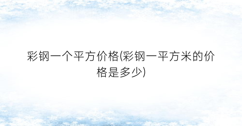 彩钢一个平方价格(彩钢一平方米的价格是多少)