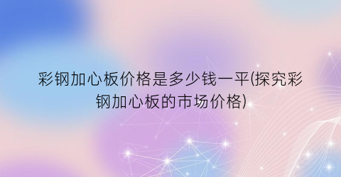 彩钢加心板价格是多少钱一平(探究彩钢加心板的市场价格)