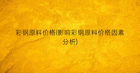 “彩钢原料价格(影响彩钢原料价格因素分析)