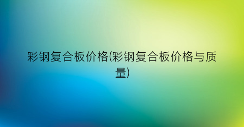 彩钢复合板价格(彩钢复合板价格与质量)
