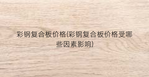 彩钢复合板价格(彩钢复合板价格受哪些因素影响)