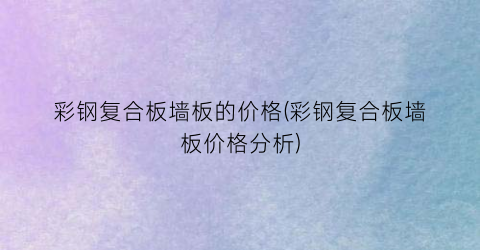 彩钢复合板墙板的价格(彩钢复合板墙板价格分析)