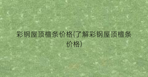 彩钢屋顶檀条价格(了解彩钢屋顶檀条价格)