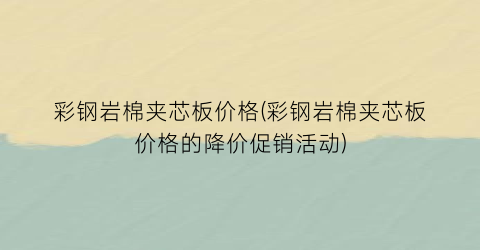 彩钢岩棉夹芯板价格(彩钢岩棉夹芯板价格的降价促销活动)