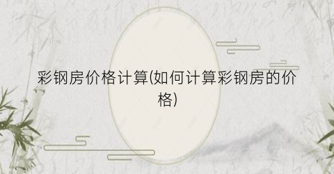 彩钢房价格计算(如何计算彩钢房的价格)