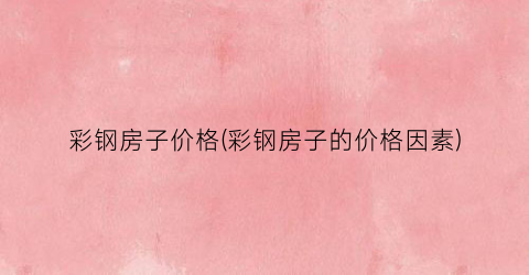 彩钢房子价格(彩钢房子的价格因素)
