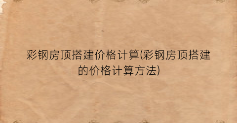 彩钢房顶搭建价格计算(彩钢房顶搭建的价格计算方法)