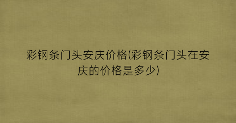 彩钢条门头安庆价格(彩钢条门头在安庆的价格是多少)