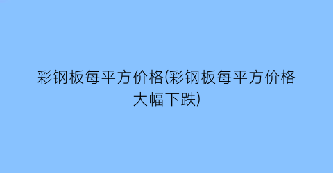 彩钢板每平方价格(彩钢板每平方价格大幅下跌)