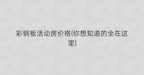 彩钢板活动房价格(你想知道的全在这里)
