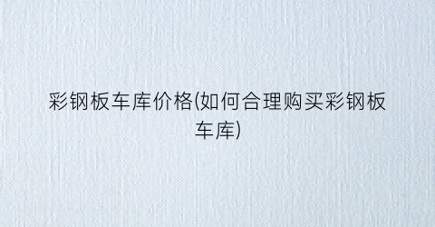 彩钢板车库价格(如何合理购买彩钢板车库)