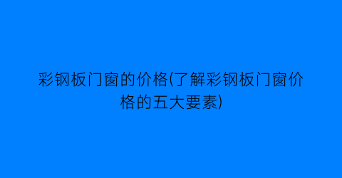 彩钢板门窗的价格(了解彩钢板门窗价格的五大要素)