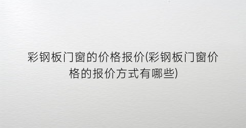 彩钢板门窗的价格报价(彩钢板门窗价格的报价方式有哪些)