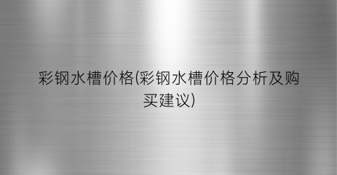 彩钢水槽价格(彩钢水槽价格分析及购买建议)