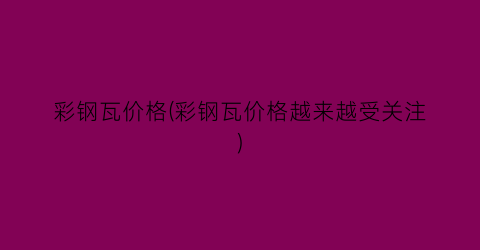 彩钢瓦价格(彩钢瓦价格越来越受关注)