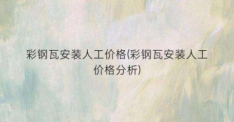 彩钢瓦安装人工价格(彩钢瓦安装人工价格分析)
