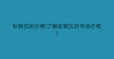 彩钢瓦的价格(了解彩钢瓦的市场价格)