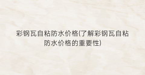 彩钢瓦自粘防水价格(了解彩钢瓦自粘防水价格的重要性)