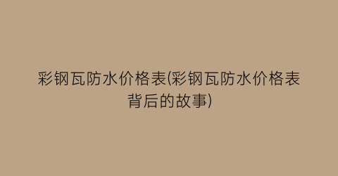 彩钢瓦防水价格表(彩钢瓦防水价格表背后的故事)