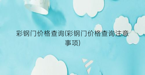 “彩钢门价格查询(彩钢门价格查询注意事项)