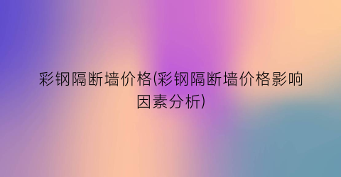 彩钢隔断墙价格(彩钢隔断墙价格影响因素分析)