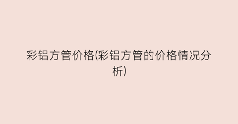 彩铝方管价格(彩铝方管的价格情况分析)